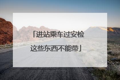 进站乘车过安检 这些东西不能带