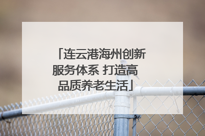 连云港海州创新服务体系 打造高品质养老生活