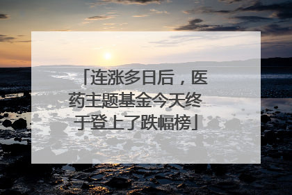 连涨多日后，医药主题基金今天终于登上了跌幅榜