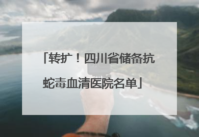 转扩！四川省储备抗蛇毒血清医院名单
