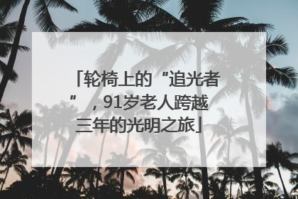 轮椅上的“追光者”，91岁老人跨越三年的光明之旅