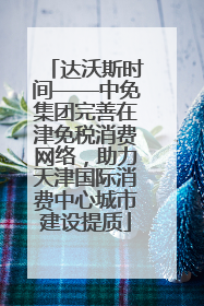 达沃斯时间——中免集团完善在津免税消费网络，助力天津国际消费中心城市建设提质