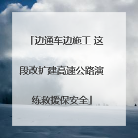 边通车边施工 这段改扩建高速公路演练救援保安全
