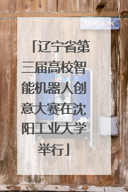 辽宁省第三届高校智能机器人创意大赛在沈阳工业大学举行