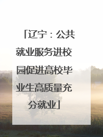 辽宁：公共就业服务进校园促进高校毕业生高质量充分就业