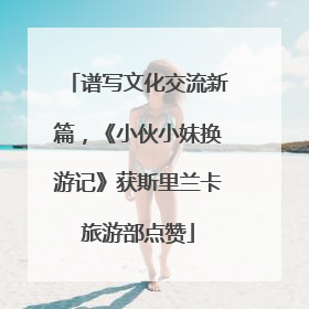 谱写文化交流新篇，《小伙小妹换游记》获斯里兰卡旅游部点赞