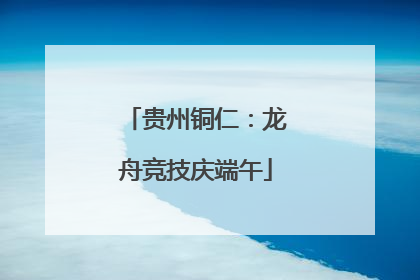 贵州铜仁：龙舟竞技庆端午