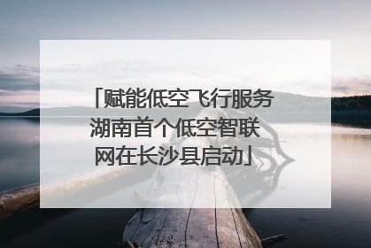 赋能低空飞行服务 湖南首个低空智联网在长沙县启动