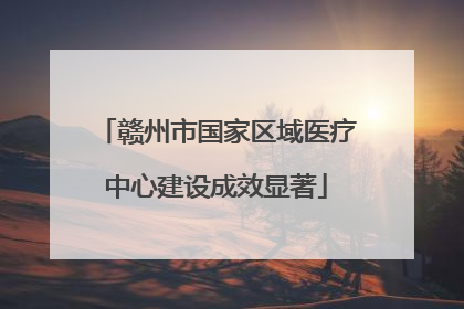 赣州市国家区域医疗中心建设成效显著