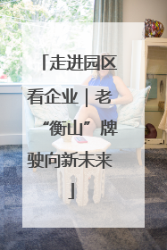 走进园区看企业｜老“衡山”牌驶向新未来