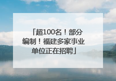 超100名！部分编制！福建多家事业单位正在招聘