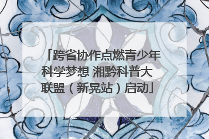跨省协作点燃青少年科学梦想 湘黔科普大联盟（新晃站）启动