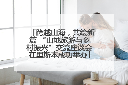 跨越山海，共绘新篇 “山地旅游与乡村振兴”交流座谈会在里斯本成功举办