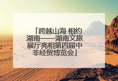 跨越山海 相约湖南——湖南文旅展厅亮相第四届中非经贸博览会
