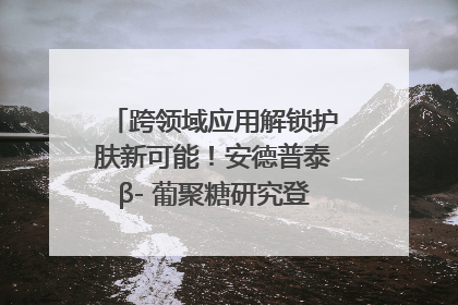 跨领域应用解锁护肤新可能！安德普泰β- 葡聚糖研究登国际学术期刊