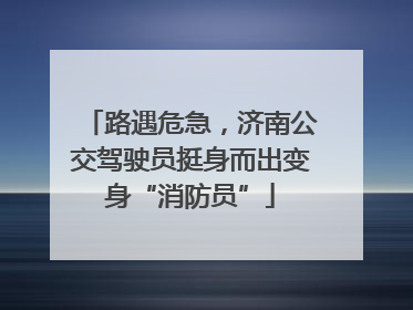 路遇危急，济南公交驾驶员挺身而出变身“消防员”