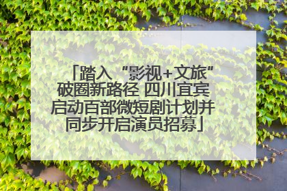 踏入“影视+文旅”破圈新路径 四川宜宾启动百部微短剧计划并同步开启演员招募