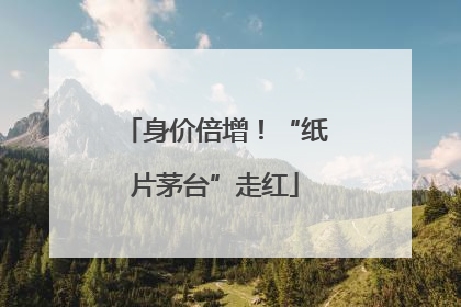 身价倍增！“纸片茅台”走红