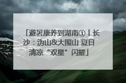 避暑康养到湖南①丨长沙：沩山&大围山 夏日清凉“双星”闪耀