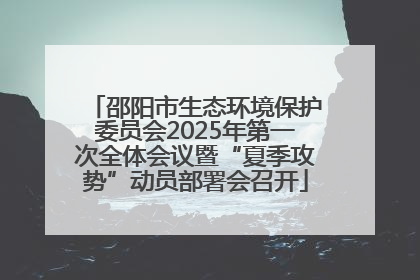 邵阳市生态环境保护委员会2025年第一次全体会议暨“夏季攻势”动员部署会召开