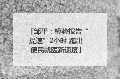 邹平：检验报告“提速”2小时 跑出便民就医新速度