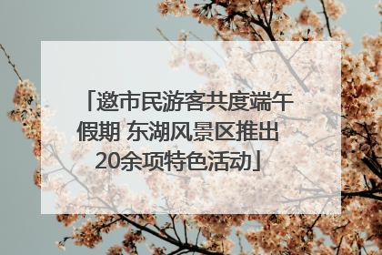 邀市民游客共度端午假期 东湖风景区推出20余项特色活动