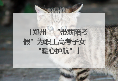 郑州：“带薪陪考假”为职工高考子女“暖心护航”