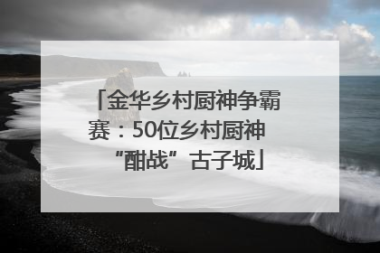 金华乡村厨神争霸赛：50位乡村厨神“酣战”古子城