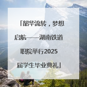 韶华流转，梦想启航——湖南铁道职院举行2025届学生毕业典礼