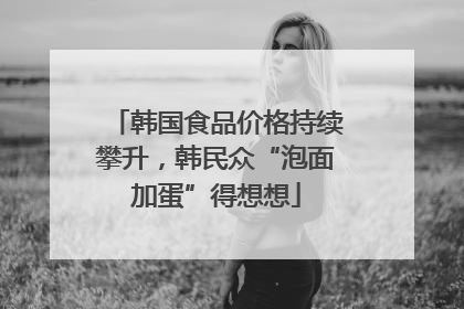 韩国食品价格持续攀升，韩民众“泡面加蛋”得想想