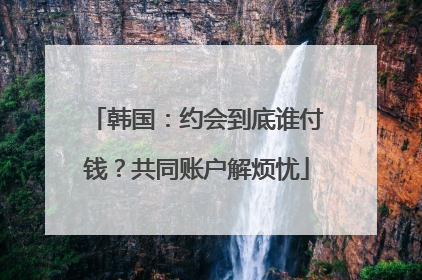 韩国：约会到底谁付钱？共同账户解烦忧