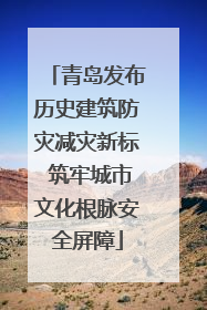 青岛发布历史建筑防灾减灾新标 筑牢城市文化根脉安全屏障