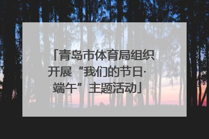 青岛市体育局组织开展“我们的节日·端午”主题活动