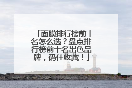 面膜排行榜前十名怎么选？盘点排行榜前十名出色品牌，码住收藏！
