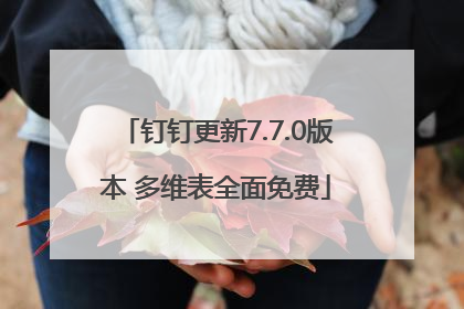 钉钉更新7.7.0版本 多维表全面免费