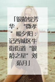 银龄绽芳华，“微孝”暖夕阳：记西城区牛街街道“银龄之星”刘茹月