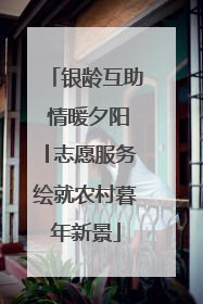 银龄互助 情暖夕阳│志愿服务绘就农村暮年新景