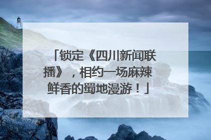 锁定《四川新闻联播》，相约一场麻辣鲜香的蜀地漫游！