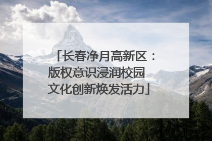 长春净月高新区：版权意识浸润校园 文化创新焕发活力