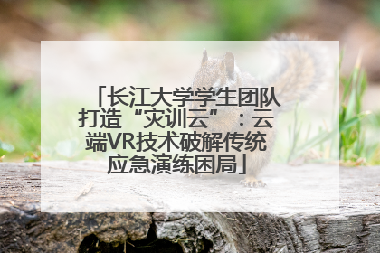 长江大学学生团队打造“灾训云”：云端VR技术破解传统应急演练困局