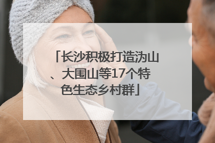 长沙积极打造沩山、大围山等17个特色生态乡村群