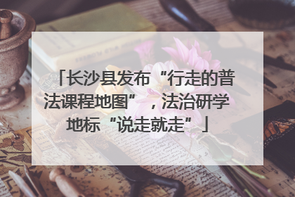 长沙县发布“行走的普法课程地图”，法治研学地标“说走就走”