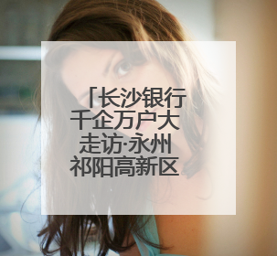 长沙银行千企万户大走访·永州祁阳高新区专场举行