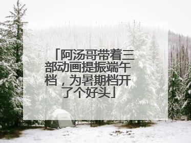 阿汤哥带着三部动画提振端午档，为暑期档开了个好头