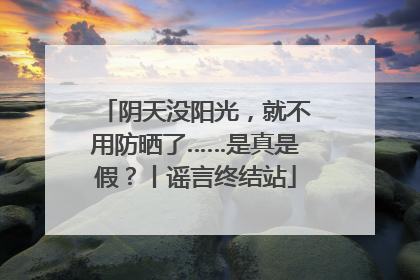 阴天没阳光，就不用防晒了……是真是假？丨谣言终结站