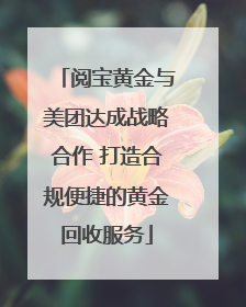 阅宝黄金与美团达成战略合作 打造合规便捷的黄金回收服务