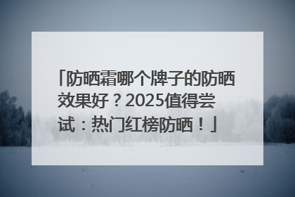 防晒霜哪个牌子的防晒效果好？2025值得尝试：热门红榜防晒！