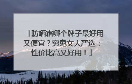 防晒霜哪个牌子最好用又便宜？穷鬼女大严选：性价比高又好用！