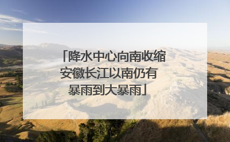 降水中心向南收缩 安徽长江以南仍有暴雨到大暴雨