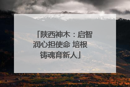 陕西神木：启智润心担使命 培根铸魂育新人